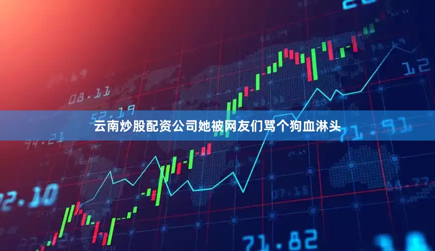 云南炒股配资公司她被网友们骂个狗血淋头