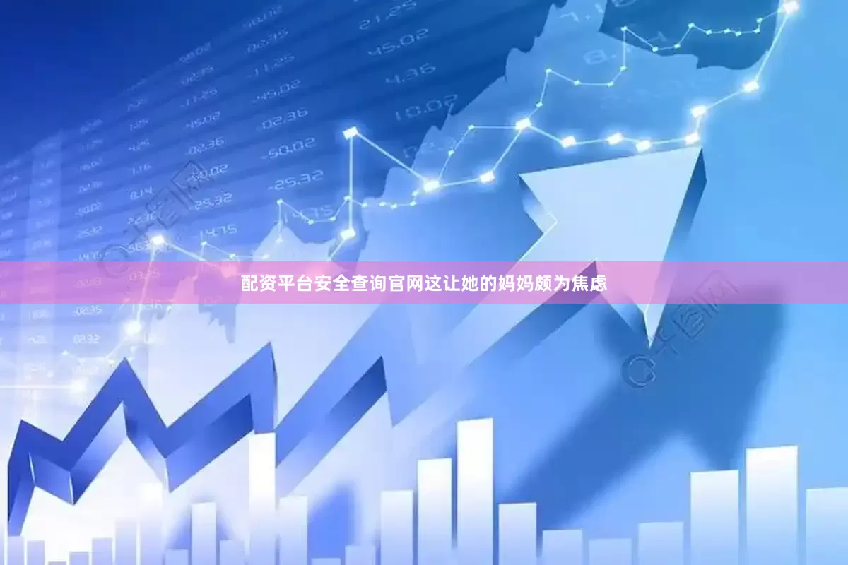 配资平台安全查询官网这让她的妈妈颇为焦虑