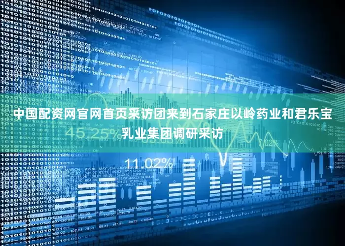 中国配资网官网首页采访团来到石家庄以岭药业和君乐宝乳业集团调研采访