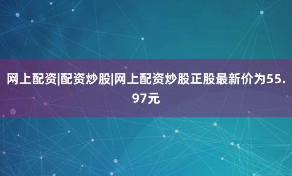 网上配资|配资炒股|网上配资炒股正股最新价为55.97元