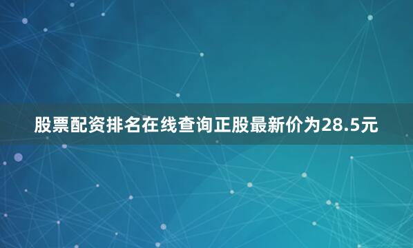 股票配资排名在线查询正股最新价为28.5元