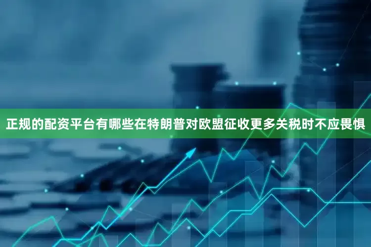 正规的配资平台有哪些在特朗普对欧盟征收更多关税时不应畏惧