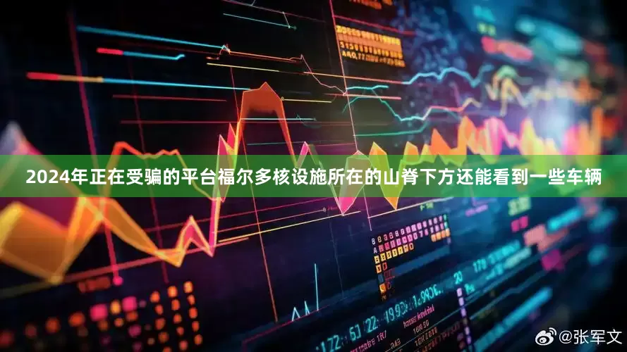 2024年正在受骗的平台福尔多核设施所在的山脊下方还能看到一些车辆