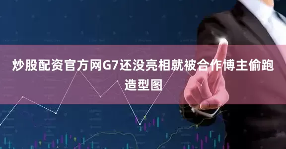 炒股配资官方网G7还没亮相就被合作博主偷跑造型图