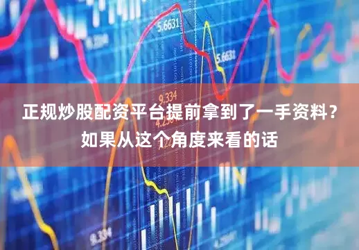 正规炒股配资平台提前拿到了一手资料？如果从这个角度来看的话