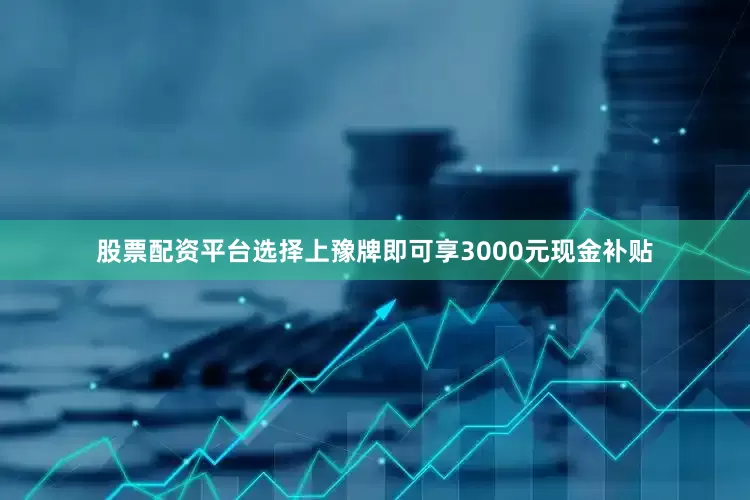股票配资平台选择上豫牌即可享3000元现金补贴
