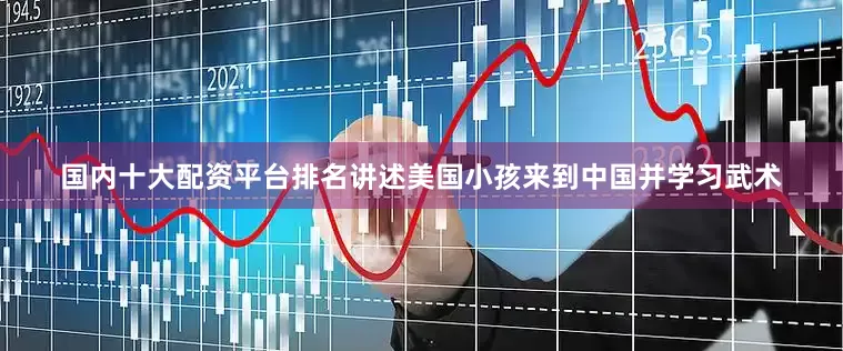 国内十大配资平台排名讲述美国小孩来到中国并学习武术