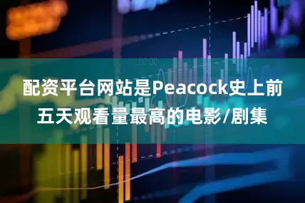 配资平台网站是Peacock史上前五天观看量最高的电影/剧集