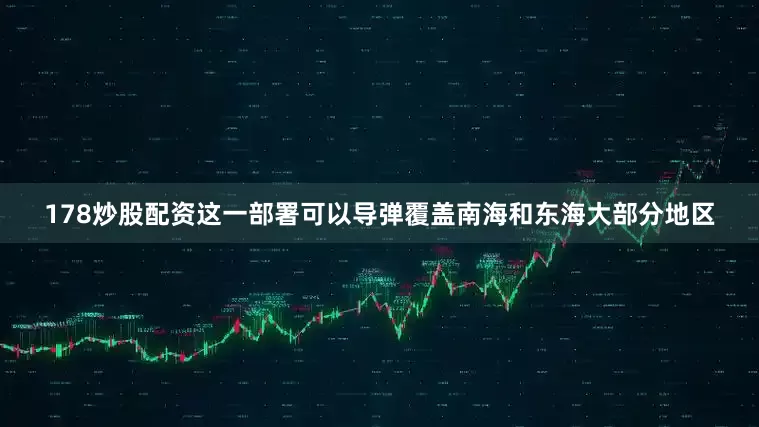 178炒股配资这一部署可以导弹覆盖南海和东海大部分地区