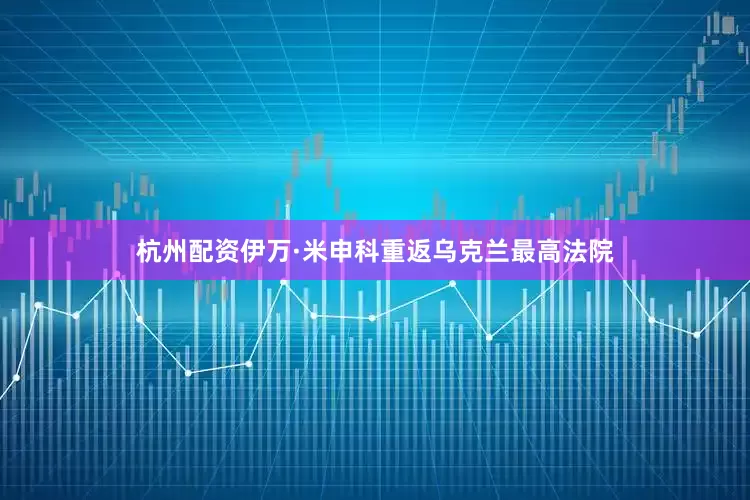 杭州配资伊万·米申科重返乌克兰最高法院