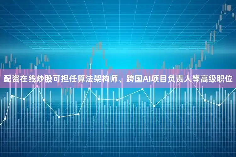 配资在线炒股可担任算法架构师、跨国AI项目负责人等高级职位