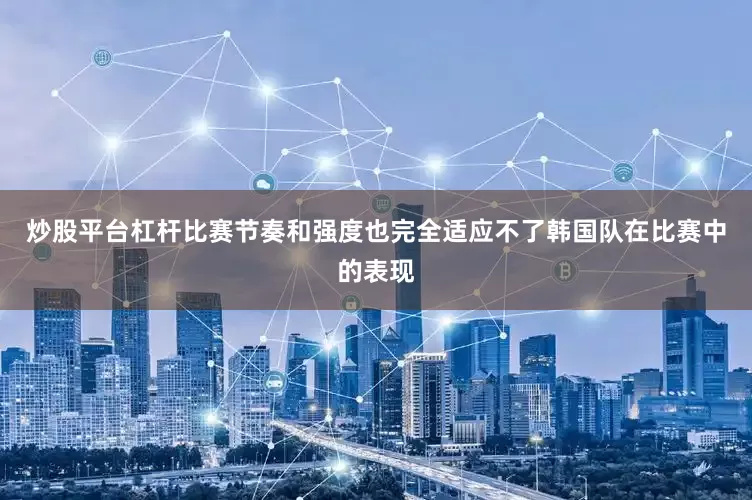 炒股平台杠杆比赛节奏和强度也完全适应不了韩国队在比赛中的表现