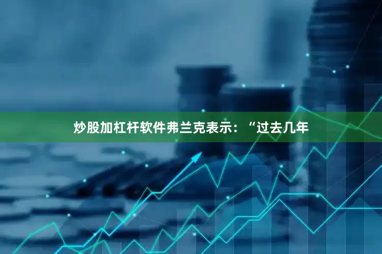 炒股加杠杆软件弗兰克表示：“过去几年