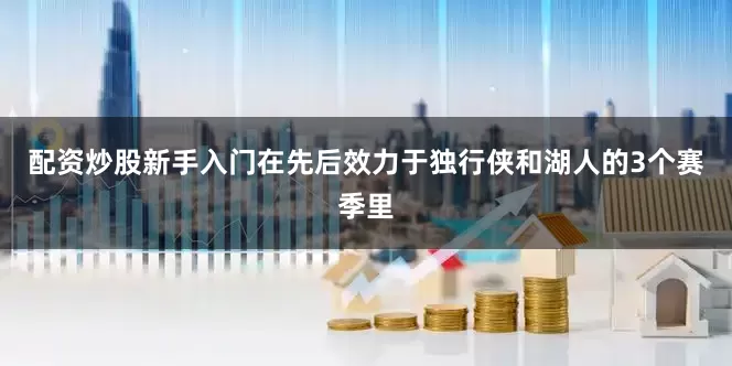 配资炒股新手入门在先后效力于独行侠和湖人的3个赛季里