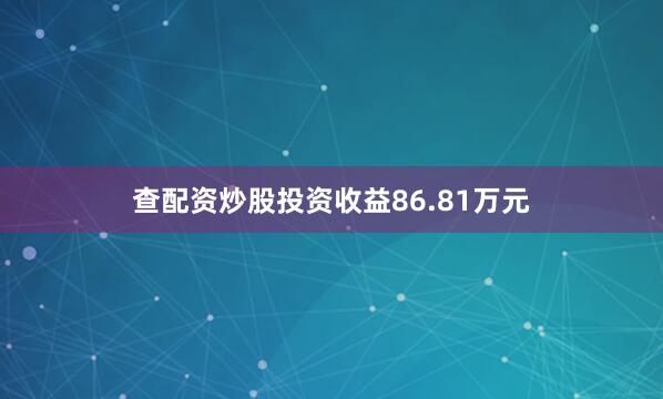 查配资炒股投资收益86.81万元