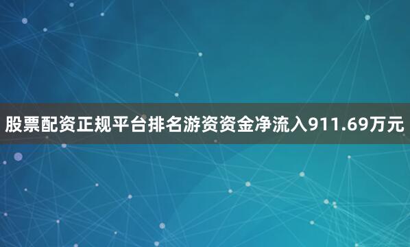 股票配资正规平台排名游资资金净流入911.69万元