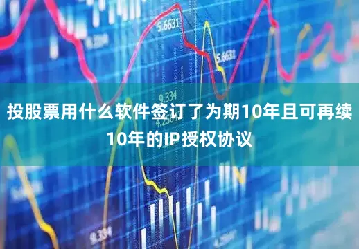 投股票用什么软件签订了为期10年且可再续10年的IP授权协议