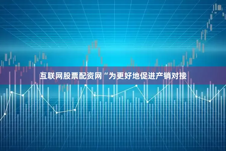 互联网股票配资网“为更好地促进产销对接