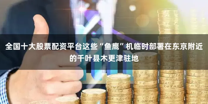 全国十大股票配资平台这些“鱼鹰”机临时部署在东京附近的千叶县木更津驻地