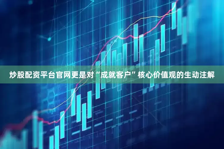 炒股配资平台官网更是对“成就客户”核心价值观的生动注解