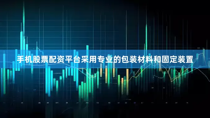手机股票配资平台采用专业的包装材料和固定装置