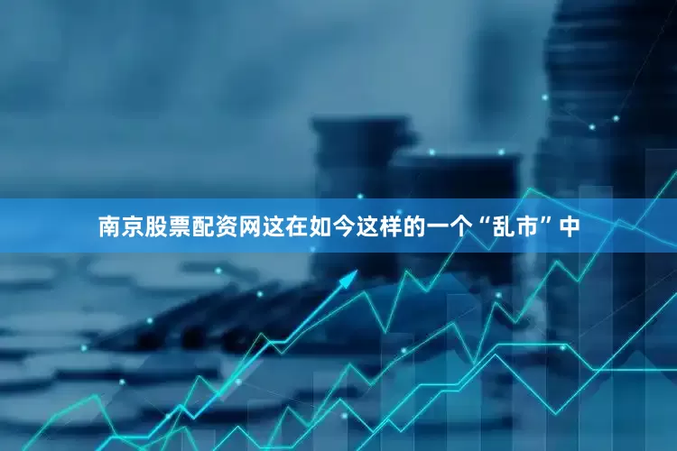 南京股票配资网这在如今这样的一个“乱市”中