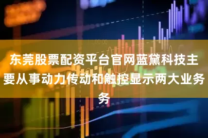 东莞股票配资平台官网蓝黛科技主要从事动力传动和触控显示两大业务
