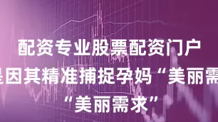 配资专业股票配资门户正是因其精准捕捉孕妈“美丽需求”