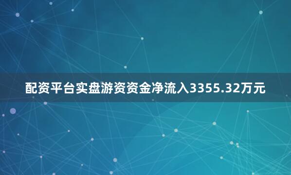 配资平台实盘游资资金净流入3355.32万元
