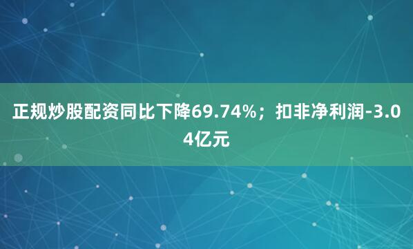正规炒股配资同比下降69.74%；扣非净利润-3.04亿元
