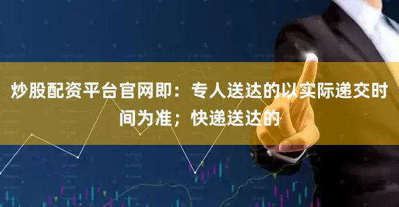 炒股配资平台官网即：专人送达的以实际递交时间为准；快递送达的