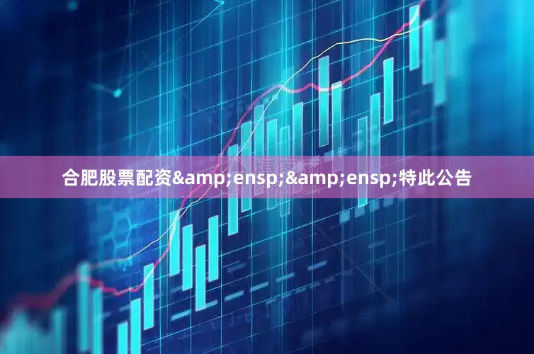 合肥股票配资&ensp;&ensp;特此公告