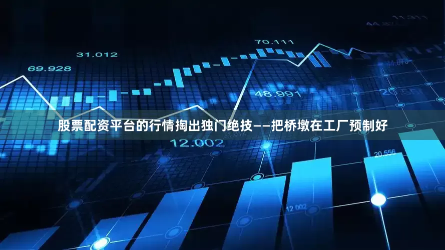 股票配资平台的行情掏出独门绝技——把桥墩在工厂预制好