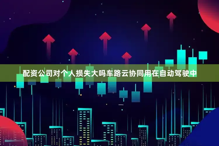 配资公司对个人损失大吗车路云协同用在自动驾驶中