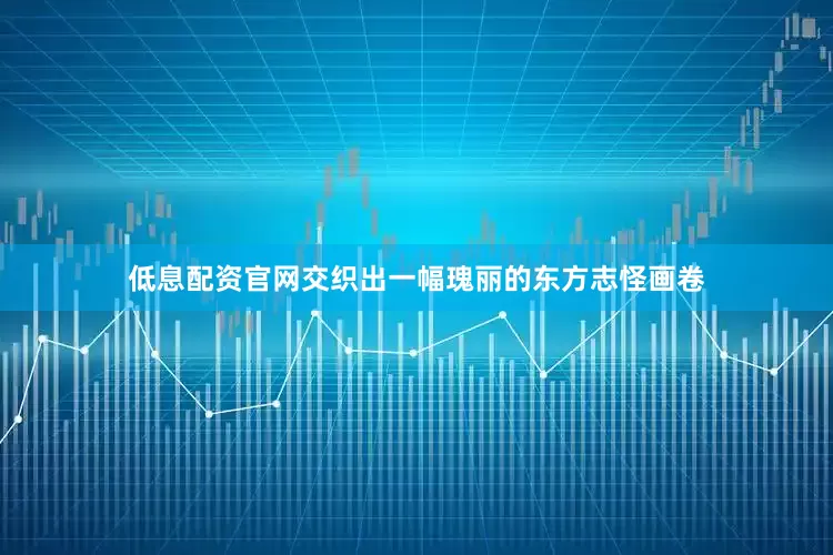 低息配资官网交织出一幅瑰丽的东方志怪画卷