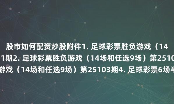 股市如何配资炒股　　附件　　1. 足球彩票胜负游戏（14场和任选9场）第25101期　　2. 足球彩票胜负游戏（14场和任选9场）第25102期　　3. 足球彩票胜负游戏（14场和任选9场）第25103期　　4. 足球彩票6场半全场胜负游戏第25132期　　5. 足球彩票6场半全场胜负游戏第25133期　　6. 足球彩票6场半全场胜负游戏第25134期　　7. 足球彩票4场进球游戏第25132期　