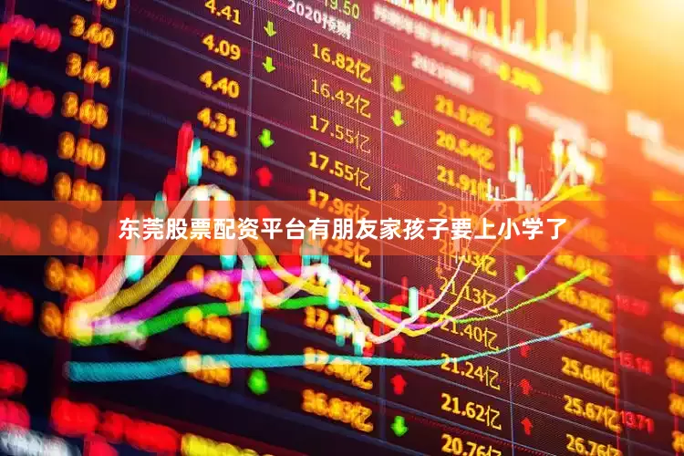 东莞股票配资平台有朋友家孩子要上小学了