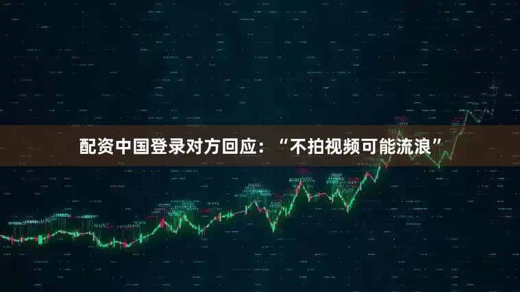 配资中国登录对方回应：“不拍视频可能流浪”