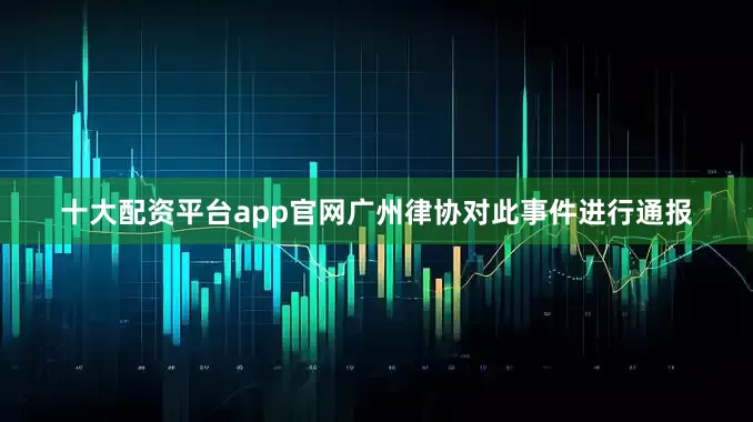 十大配资平台app官网广州律协对此事件进行通报