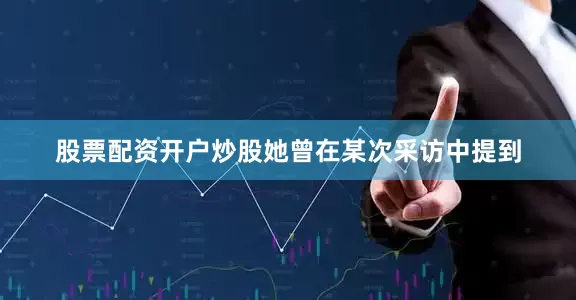 股票配资开户炒股她曾在某次采访中提到