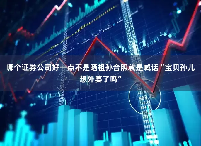 哪个证券公司好一点不是晒祖孙合照就是喊话“宝贝孙儿想外婆了吗”