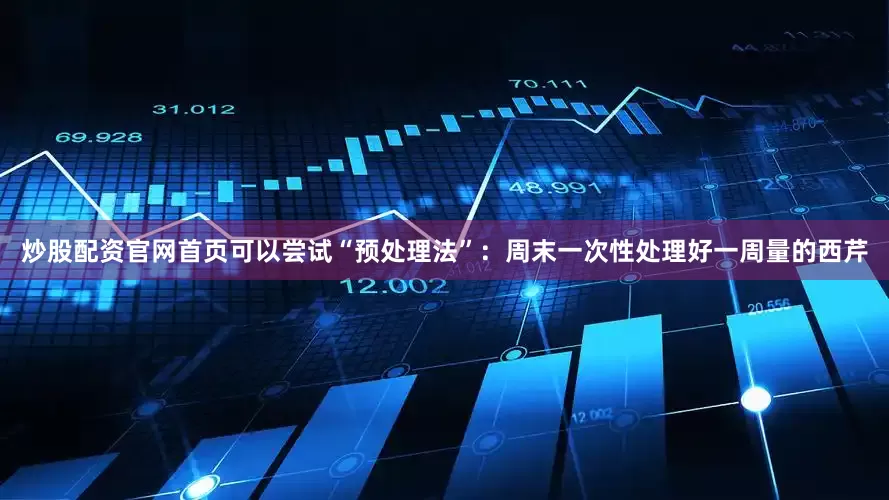炒股配资官网首页可以尝试“预处理法”：周末一次性处理好一周量的西芹