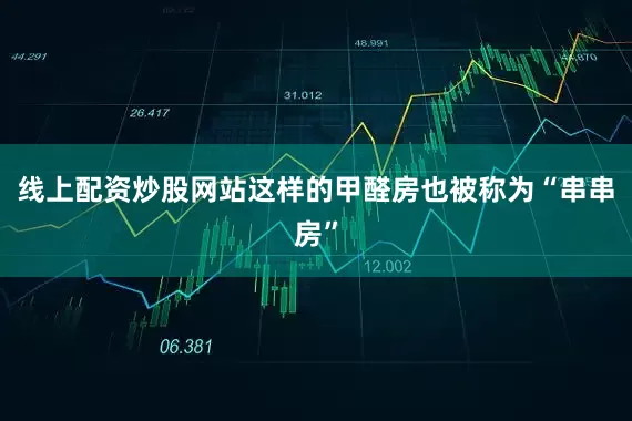 线上配资炒股网站这样的甲醛房也被称为“串串房”
