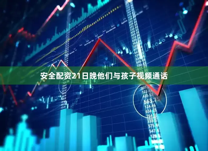 安全配资21日晚他们与孩子视频通话
