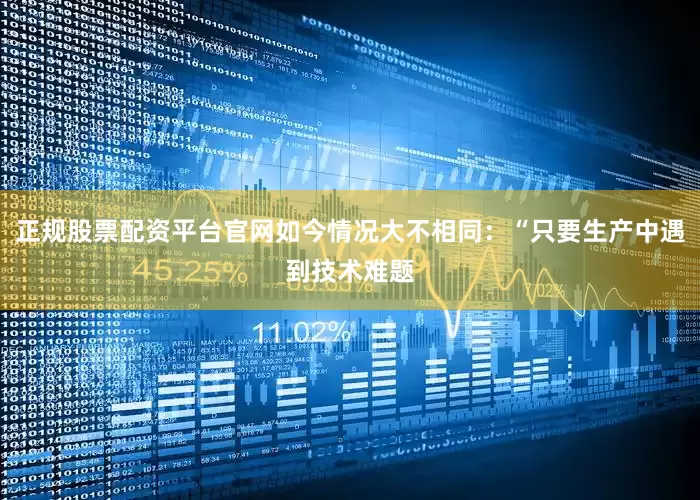 正规股票配资平台官网如今情况大不相同：“只要生产中遇到技术难题