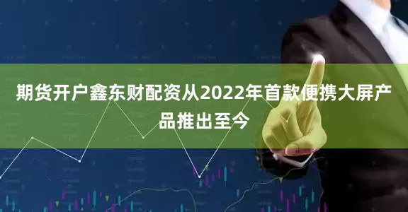 期货开户鑫东财配资从2022年首款便携大屏产品推出至今