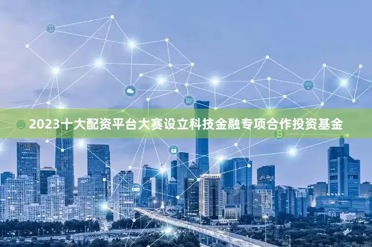 2023十大配资平台大赛设立科技金融专项合作投资基金