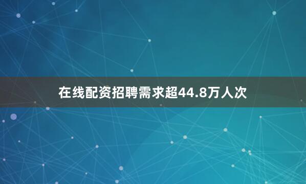 在线配资招聘需求超44.8万人次