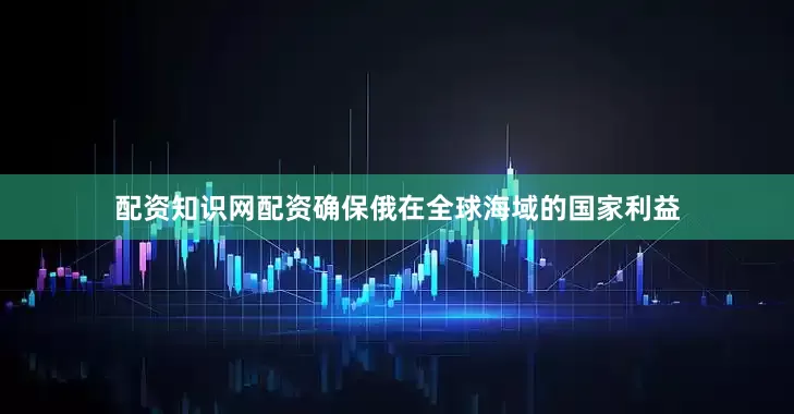 配资知识网配资确保俄在全球海域的国家利益