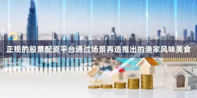 正规的股票配资平台通过场景再造推出的渔家风味美食